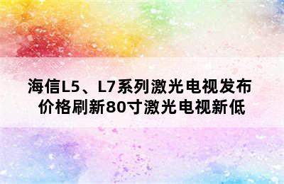 海信L5、L7系列激光电视发布 价格刷新80寸激光电视新低